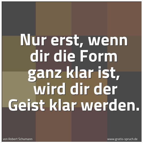 Quadratisches Spruchbild: Nur erst, wenn dir die Form ganz klar ist,  wird dir der Geist klar werden.