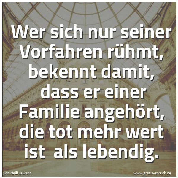 Quadratisches Spruchbild: Wer sich nur seiner Vorfahren rühmt, bekennt damit, dass er einer Familie angehört, die …