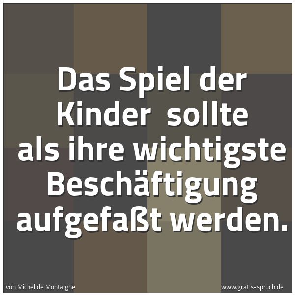 Quadratisches Spruchbild: Das Spiel der Kinder sollte als ihre wichtigste Beschäftigung aufgefaßt werden.