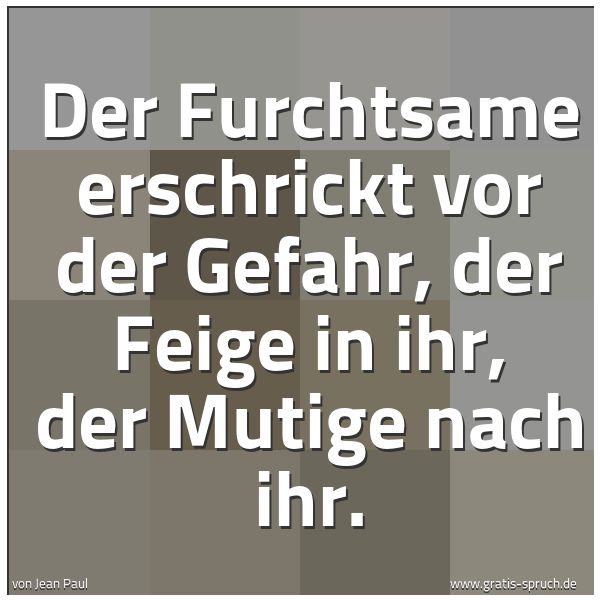 Quadratisches Spruchbild: Der Furchtsame erschrickt vor der Gefahr, der Feige in ihr, der Mutige nach ihr.