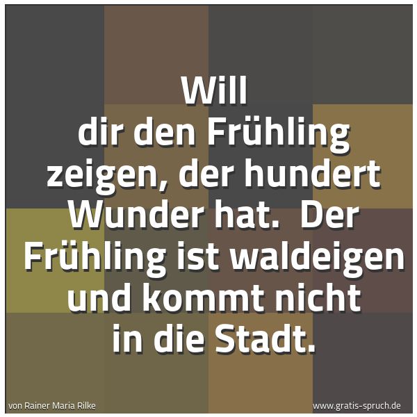 Quadratisches Spruchbild: Will dir den Frühling zeigen, der hundert Wunder hat. Der Frühling ist waldeigen und komm …