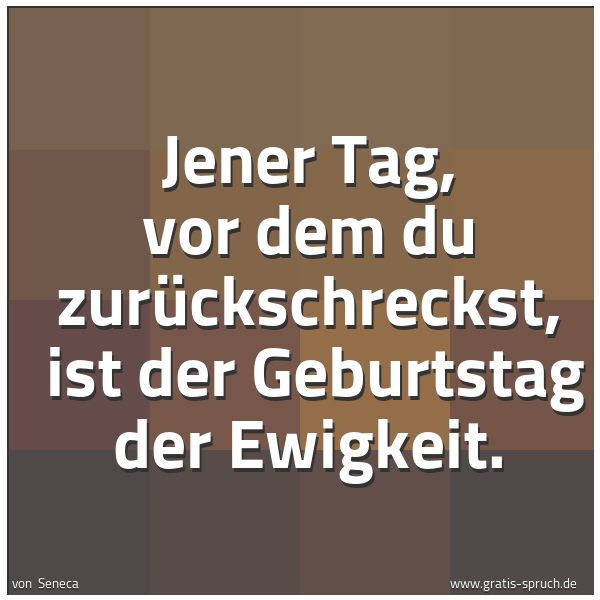 Quadratisches Spruchbild: Jener Tag, vor dem du zurückschreckst, ist der Geburtstag der Ewigkeit.