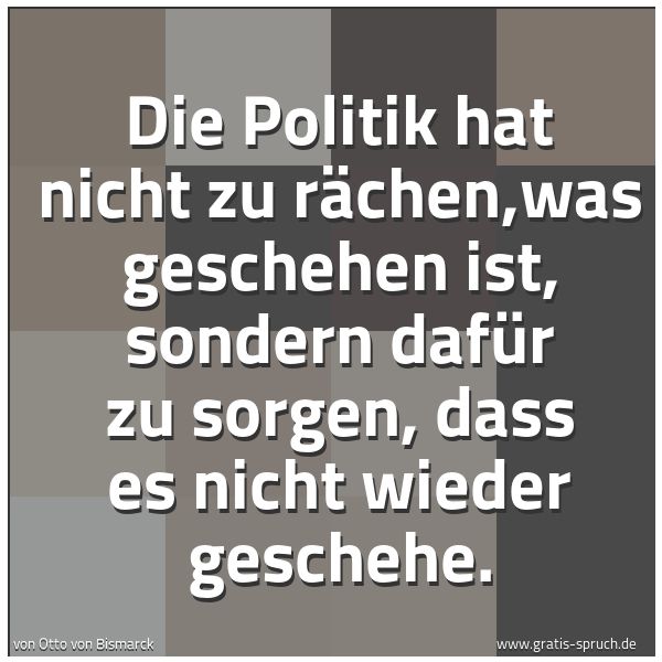 Quadratisches Spruchbild: Die Politik hat nicht zu rächen,was geschehen ist, sondern dafür zu sorgen, dass es nicht …