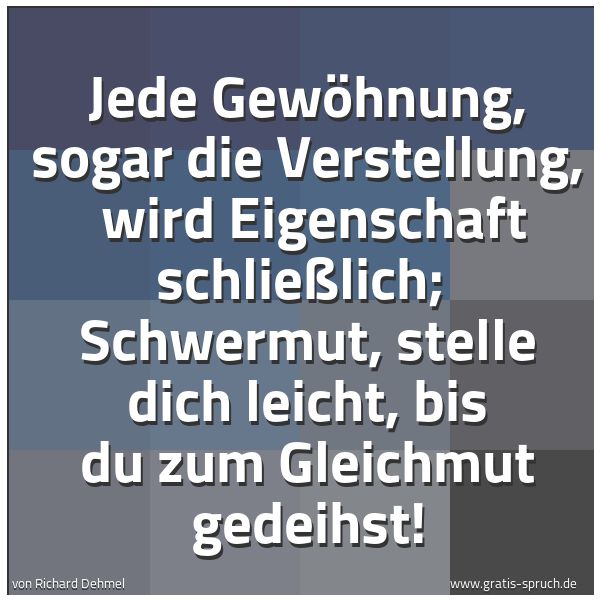 Quadratisches Spruchbild: Jede Gewöhnung, sogar die Verstellung,  wird Eigenschaft schließlich;  Schwermut, stelle d …