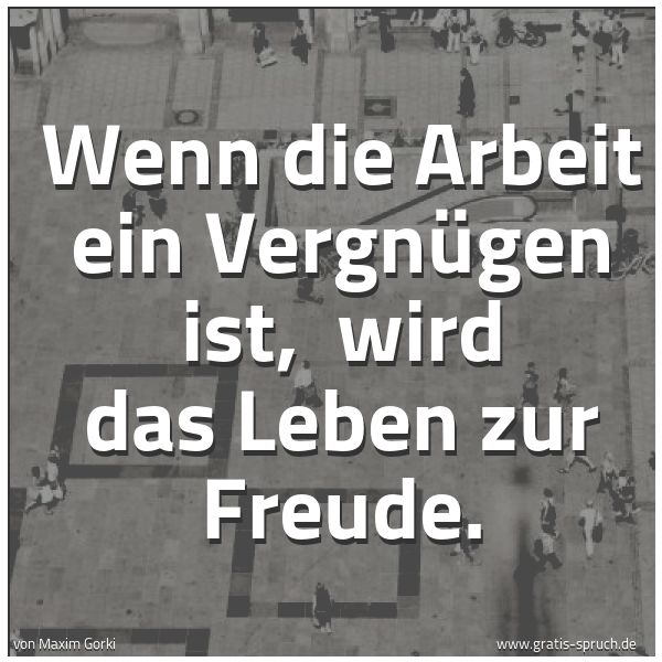 Quadratisches Spruchbild: Wenn die Arbeit ein Vergnügen ist, wird das Leben zur Freude.