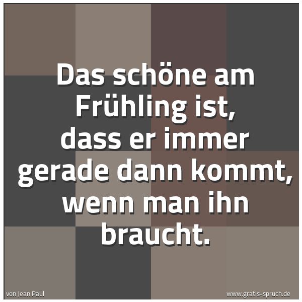 Quadratisches Spruchbild: Das schöne am Frühling ist, dass er immer gerade dann kommt, wenn man ihn braucht.