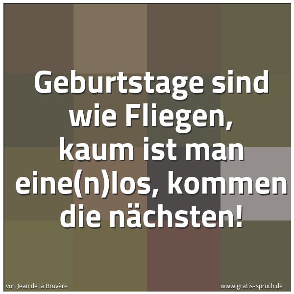 Quadratisches Spruchbild: Geburtstage sind wie Fliegen, kaum ist man eine(n)los, kommen die nächsten!
