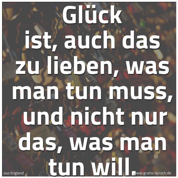 Quadratisches Spruchbild: Glück ist, auch das zu lieben, was man tun muss,  und nicht nur das, was man tun will.