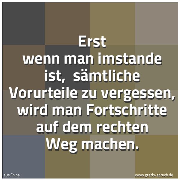 Quadratisches Spruchbild: Erst wenn man imstande ist,  sämtliche Vorurteile zu vergessen, wird man Fortschritte auf  …
