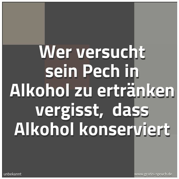 Quadratisches Spruchbild: Wer versucht sein Pech in Alkohol zu ertränken vergisst, dass Alkohol konserviert