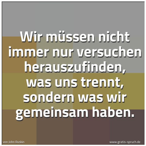 Quadratisches Spruchbild: Wir müssen nicht immer nur versuchen herauszufinden, was uns trennt, sondern was wir gemei …