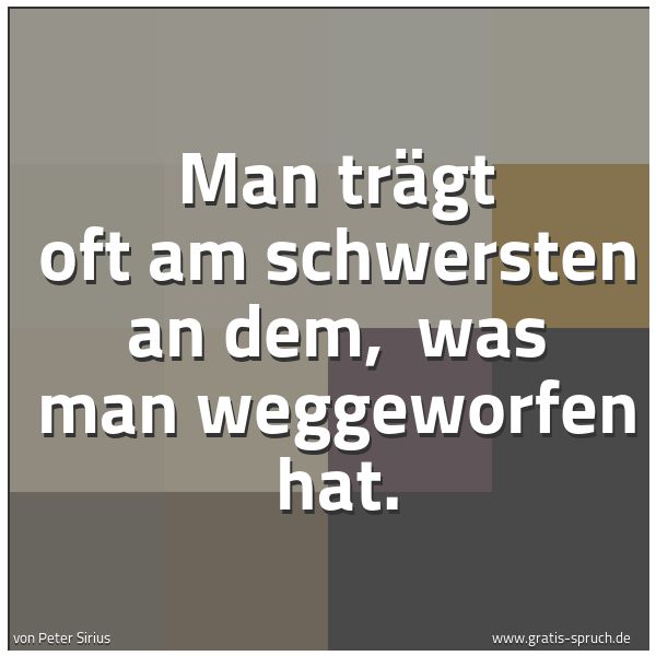 Quadratisches Spruchbild: Man trägt oft am schwersten an dem, was man weggeworfen hat.