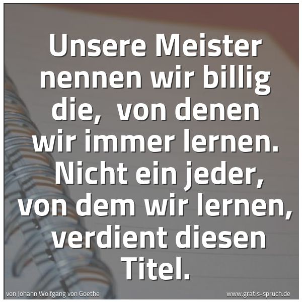 Quadratisches Spruchbild: Unsere Meister nennen wir billig die, von denen wir immer lernen. Nicht ein jeder, von d …