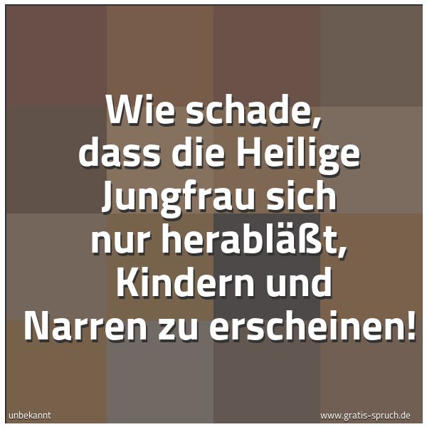 Quadratisches Spruchbild: Wie schade, dass die Heilige Jungfrau sich nur herabläßt, Kindern und Narren zu erschein …