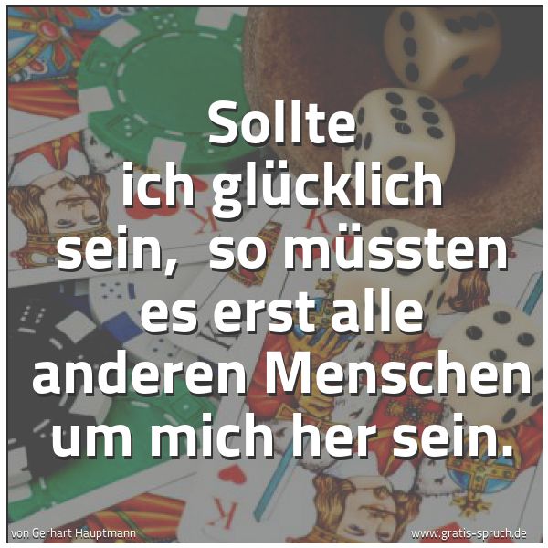 Quadratisches Spruchbild: Sollte ich glücklich sein,  so müssten es erst alle anderen Menschen um mich her sein.
