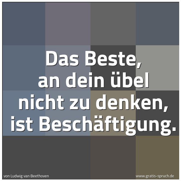 Quadratisches Spruchbild: Das Beste, an dein Übel nicht zu denken, ist Beschäftigung.