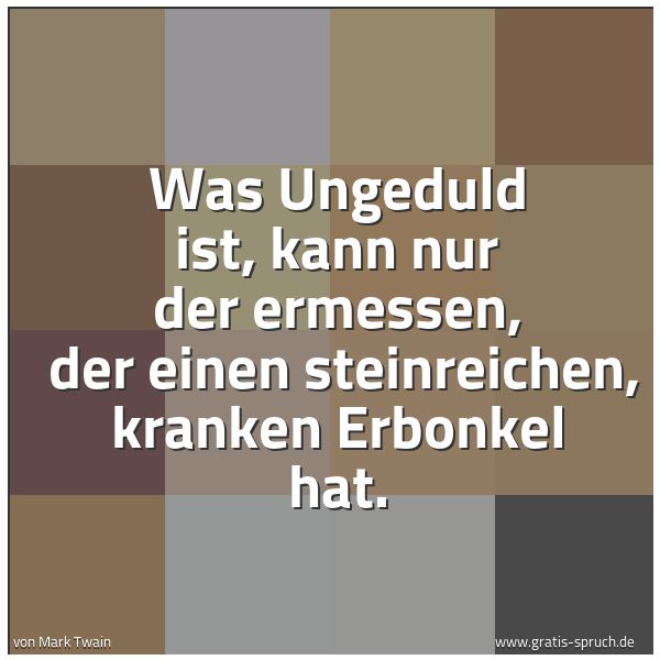 Quadratisches Spruchbild: Was Ungeduld ist, kann nur der ermessen, der einen steinreichen, kranken Erbonkel hat.