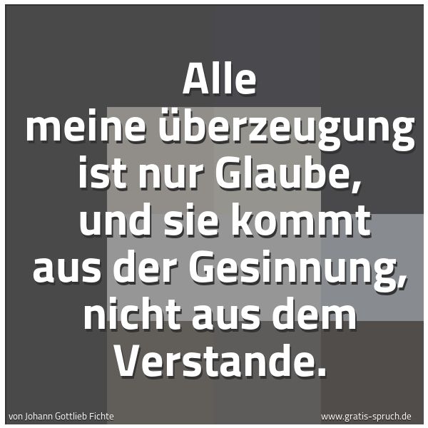 Quadratisches Spruchbild: Alle meine Überzeugung ist nur Glaube,  und sie kommt aus der Gesinnung, nicht aus dem Ver …