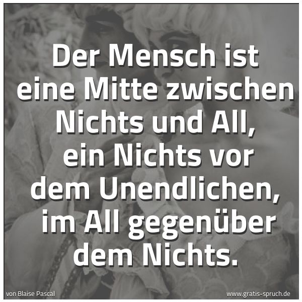 Quadratisches Spruchbild: Der Mensch ist eine Mitte zwischen Nichts und All, ein Nichts vor dem Unendlichen, im Al …
