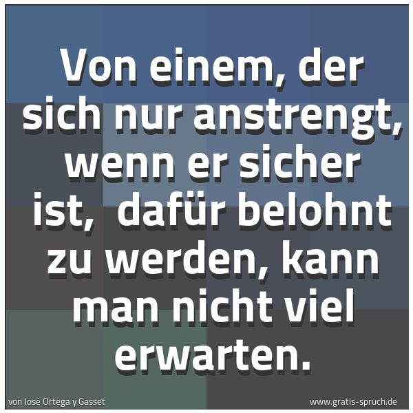 Quadratisches Spruchbild: Von einem, der sich nur anstrengt, wenn er sicher ist, dafür belohnt zu werden, kann man …