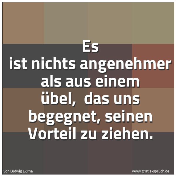Quadratisches Spruchbild: Es ist nichts angenehmer als aus einem Übel, das uns begegnet, seinen Vorteil zu ziehen.