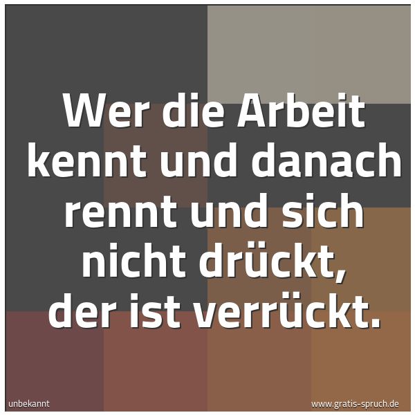Quadratisches Spruchbild: Wer die Arbeit kennt und danach rennt und sich nicht drückt, der ist verrückt.