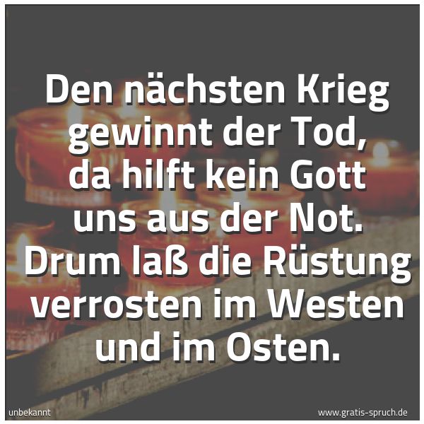 Quadratisches Spruchbild: Den nächsten Krieg gewinnt der Tod, da hilft kein Gott uns aus der Not. Drum laß die Rüstu …