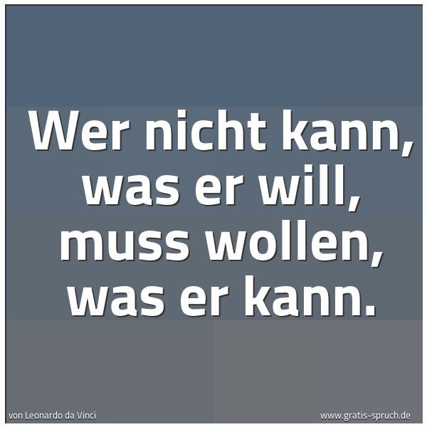Quadratisches Spruchbild: Wer nicht kann, was er will, muss wollen, was er kann.