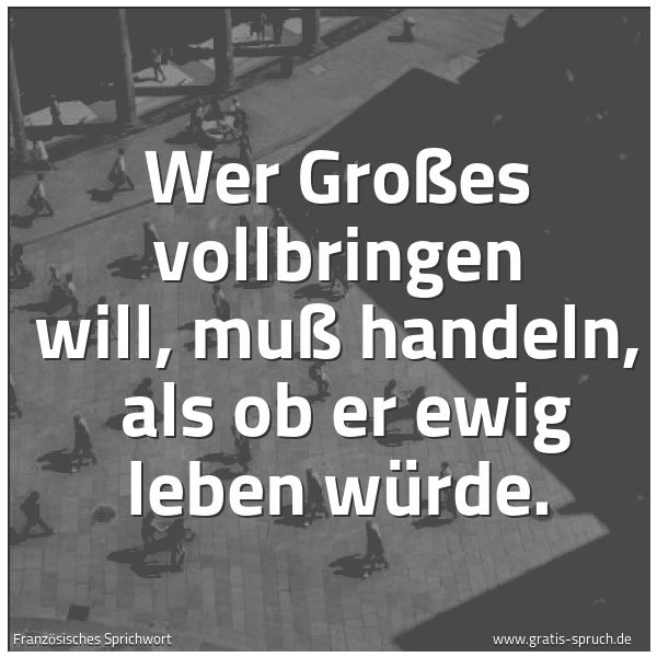 Quadratisches Spruchbild: Wer Großes vollbringen will, muß handeln, als ob er ewig leben würde.