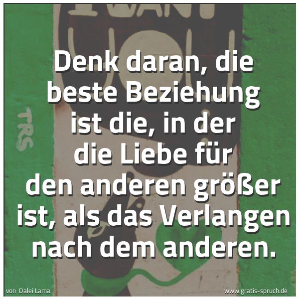 Quadratisches Spruchbild: Denk daran, die beste Beziehung ist die, in der die Liebe für den anderen größer ist, als …