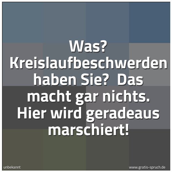 Quadratisches Spruchbild: Was? Kreislaufbeschwerden haben Sie? Das macht gar nichts. Hier wird geradeaus marschiert …