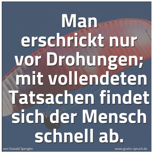Quadratisches Spruchbild: Man erschrickt nur vor Drohungen; mit vollendeten Tatsachen findet sich der Mensch schnel …