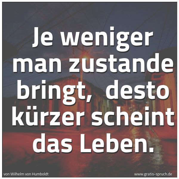 Quadratisches Spruchbild: Je weniger man zustande bringt, desto kürzer scheint das Leben.