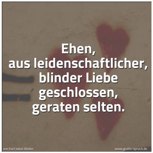 Quadratisches Spruchbild: Ehen, aus leidenschaftlicher, blinder Liebe geschlossen, geraten selten.