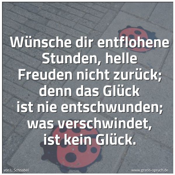 Quadratisches Spruchbild: Wünsche dir entflohene Stunden, helle Freuden nicht zurück; denn das Glück ist nie entschw …