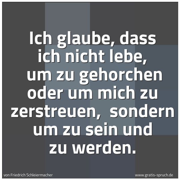 Quadratisches Spruchbild: Ich glaube, dass ich nicht lebe,  um zu gehorchen oder um mich zu zerstreuen,  sondern um  …