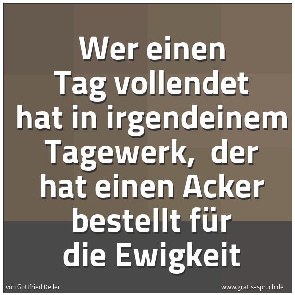 Quadratisches Spruchbild: Wer einen Tag vollendet hat in irgendeinem Tagewerk, der hat einen Acker bestellt für die …