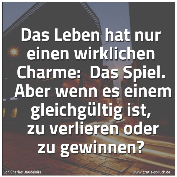Quadratisches Spruchbild: Das Leben hat nur einen wirklichen Charme: Das Spiel. Aber wenn es einem gleichgültig is …