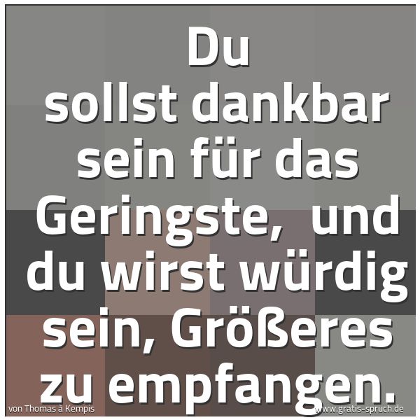Quadratisches Spruchbild: Du sollst dankbar sein für das Geringste, und du wirst würdig sein, Größeres zu empfangen …