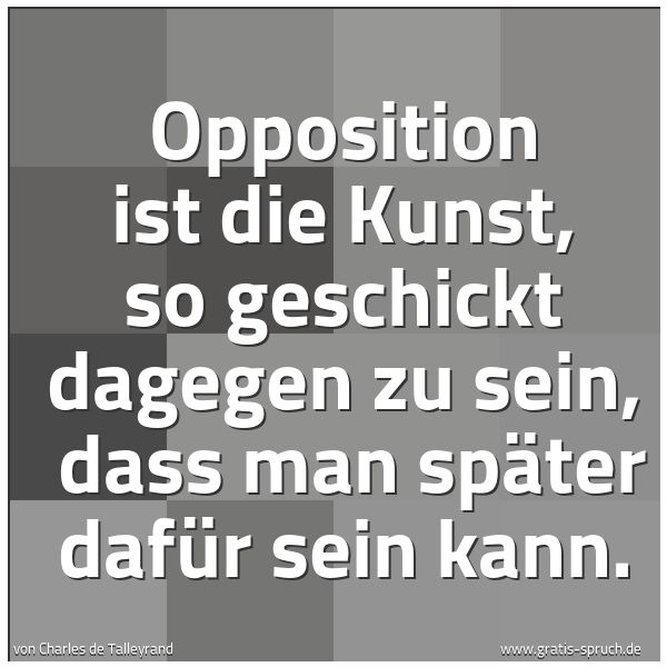Quadratisches Spruchbild: Opposition ist die Kunst, so geschickt dagegen zu sein, dass man später dafür sein kann.
