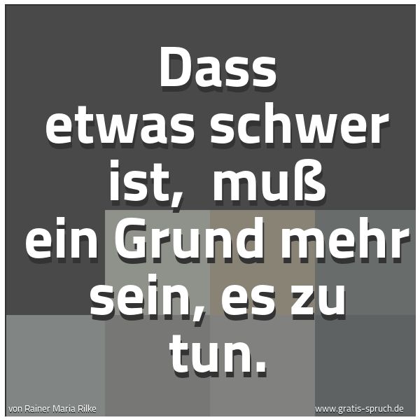 Quadratisches Spruchbild: Dass etwas schwer ist,  muß ein Grund mehr sein, es zu tun.