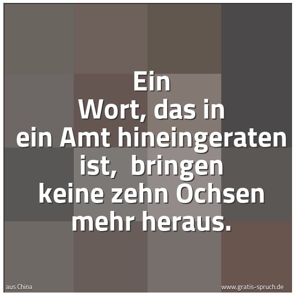 Quadratisches Spruchbild: Ein Wort, das in ein Amt hineingeraten ist, bringen keine zehn Ochsen mehr heraus.