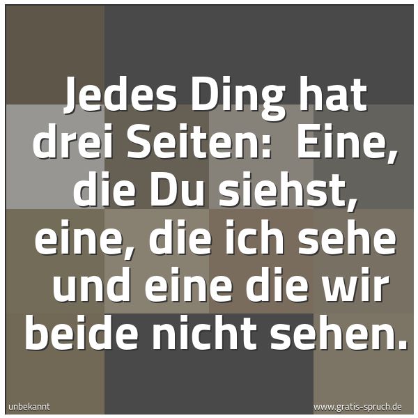 Quadratisches Spruchbild: Jedes Ding hat drei Seiten: Eine, die Du siehst, eine, die ich sehe und eine die wir bei …
