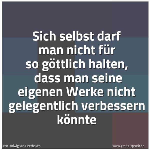 Quadratisches Spruchbild: Sich selbst darf man nicht für so göttlich halten, dass man seine eigenen Werke nicht gel …
