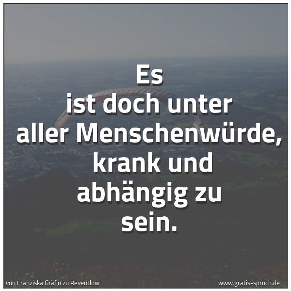 Quadratisches Spruchbild: Es ist doch unter aller Menschenwürde,  krank und abhängig zu sein.