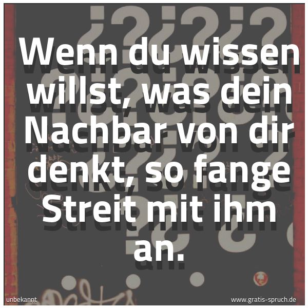 Quadratisches Spruchbild: Wenn du wissen willst, was dein Nachbar von dir denkt, so fange Streit mit ihm an.