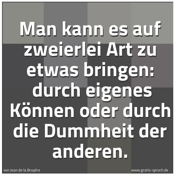Quadratisches Spruchbild: Man kann es auf zweierlei Art zu etwas bringen: durch eigenes Können oder durch die Dummh …