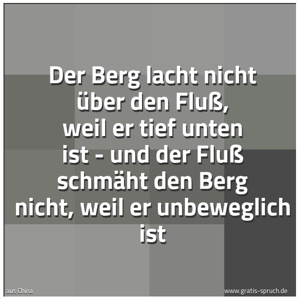 Quadratisches Spruchbild: Der Berg lacht nicht über den Fluß, weil er tief unten ist - und der Fluß schmäht den Berg …