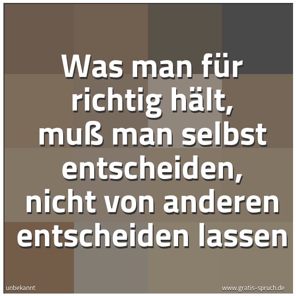Quadratisches Spruchbild: Was man für richtig hält, muß man selbst entscheiden, nicht von anderen entscheiden lassen