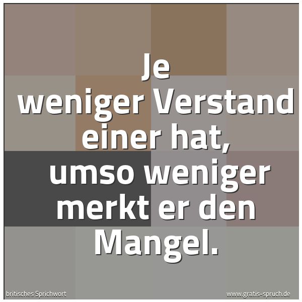 Quadratisches Spruchbild: Je weniger Verstand einer hat, umso weniger merkt er den Mangel.